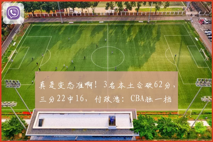 真是变态准啊！3名本土合砍62分，三分22中16，付政浩：CBA独一档