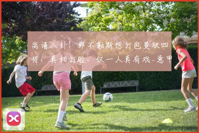 离谱八卦！那不勒斯想打包曼联四将，真相打脸，仅一人真有戏_意甲_希顿_马拉西亚