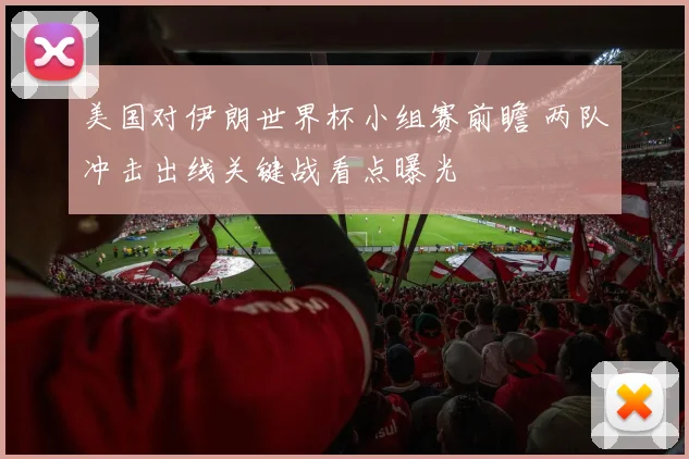 美国对伊朗世界杯小组赛前瞻 两队冲击出线关键战看点曝光