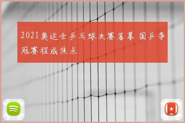 2021奥运会乒乓球决赛落幕 国乒争冠赛程成焦点
