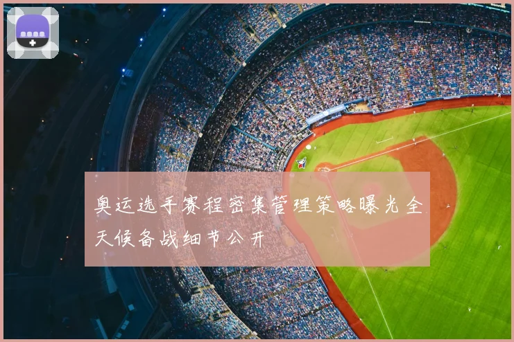 奥运选手赛程密集管理策略曝光全天候备战细节公开