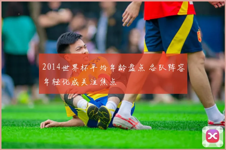 2014世界杯平均年龄盘点 各队阵容年轻化成关注焦点