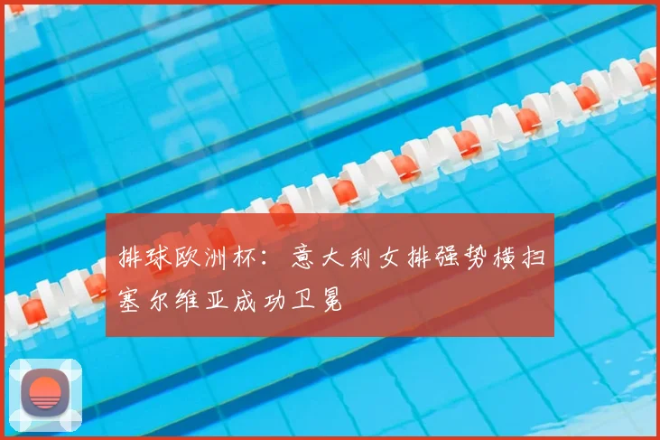 排球欧洲杯:意大利女排强势横扫塞尔维亚成功卫冕
