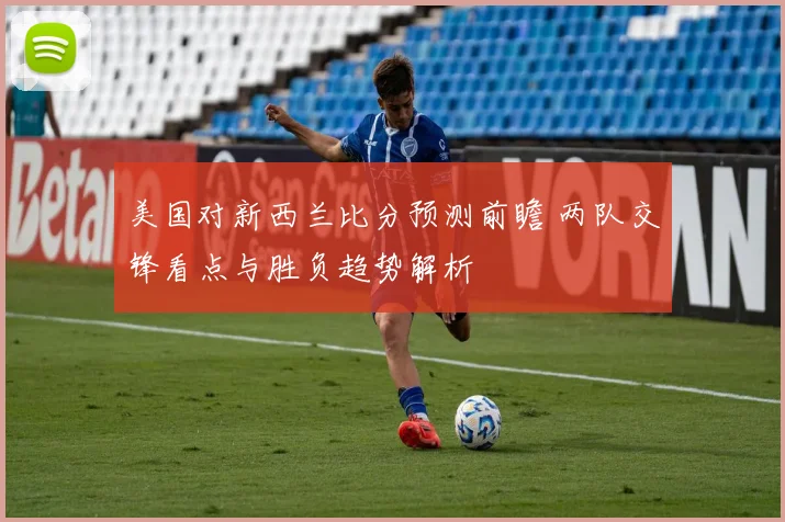 美国对新西兰比分预测前瞻 两队交锋看点与胜负趋势解析
