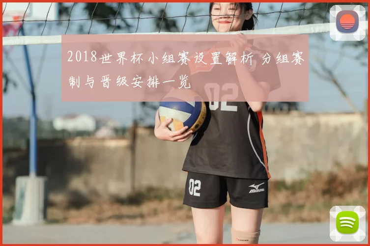 2018世界杯小组赛设置解析 分组赛制与晋级安排一览