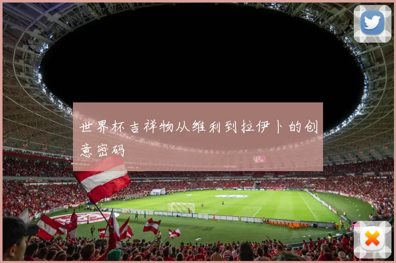 世界杯吉祥物从维利到拉伊卜的创意密码