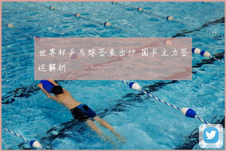 世界杯乒乓球签表出炉 国乒主力签运解析