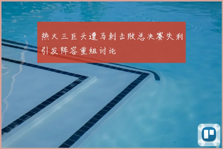 热火三巨头遭马刺击败总决赛失利引发阵容重组讨论