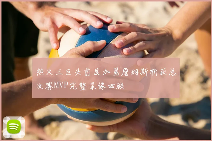热火三巨头首度加冕詹姆斯斩获总决赛MVP完整录像回顾