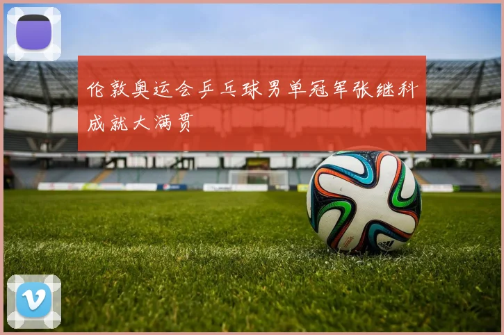 伦敦奥运会乒乓球男单冠军张继科成就大满贯