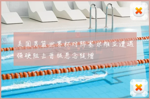 美国男篮世界杯对阵塞尔维亚遭遇强硬阻击晋级悬念陡增