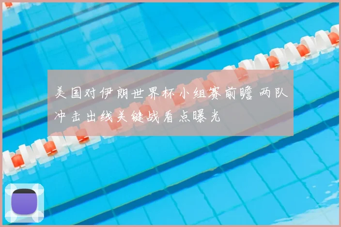 美国对伊朗世界杯小组赛前瞻 两队冲击出线关键战看点曝光