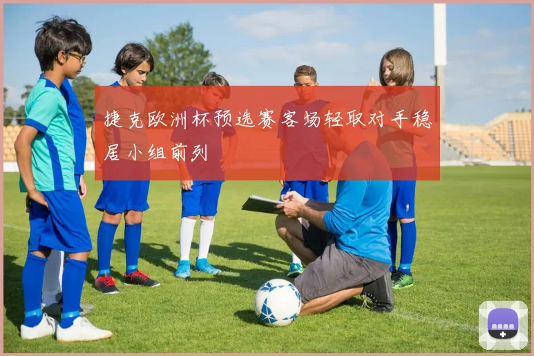 捷克欧洲杯预选赛客场轻取对手稳居小组前列