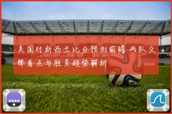 美国对新西兰比分预测前瞻 两队交锋看点与胜负趋势解析
