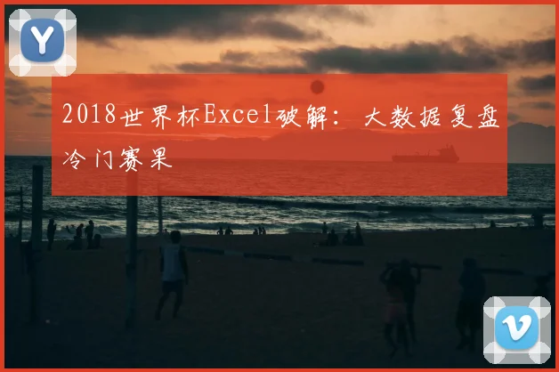 2018世界杯Excel破解:大数据复盘冷门赛果