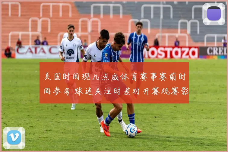 美国时间现几点成体育赛事赛前时间参考 球迷关注时差对开赛观赛影响