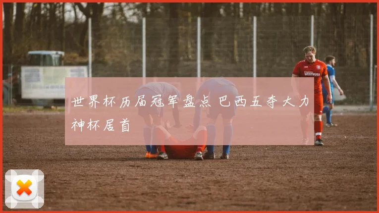 世界杯历届冠军盘点 巴西五夺大力神杯居首